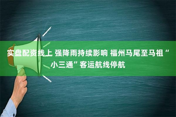 实盘配资线上 强降雨持续影响 福州马尾至马祖“小三通”客运航线停航