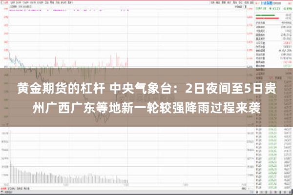 黄金期货的杠杆 中央气象台：2日夜间至5日贵州广西广东等地新一轮较强降雨过程来袭