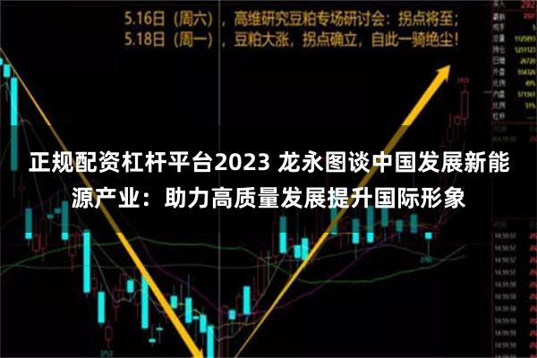 正规配资杠杆平台2023 龙永图谈中国发展新能源产业：助力高质量发展提升国际形象