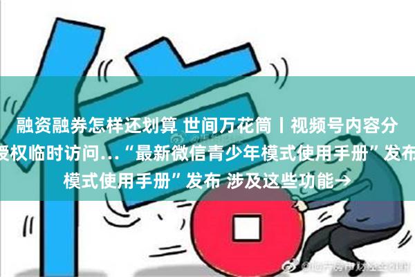 融资融券怎样还划算 世间万花筒丨视频号内容分级管理、监护人授权临时访问…“最新微信青少年模式使用手册”发布 涉及这些功能→