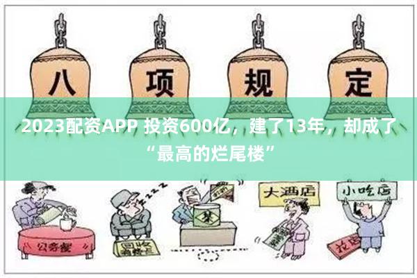 2023配资APP 投资600亿，建了13年，却成了“最高的烂尾楼”