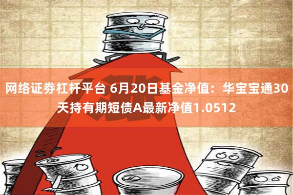 网络证劵杠杆平台 6月20日基金净值：华宝宝通30天持有期短债A最新净值1.0512