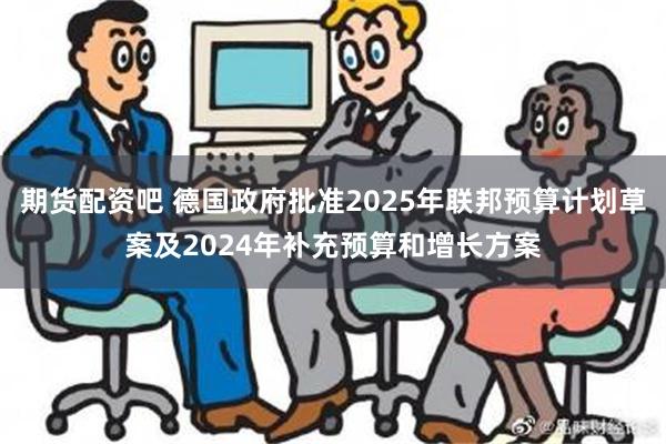 期货配资吧 德国政府批准2025年联邦预算计划草案及2024年补充预算和增长方案