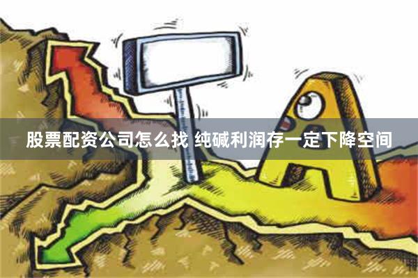 股票配资公司怎么找 纯碱利润存一定下降空间