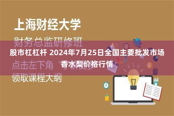 股市杠杠杆 2024年7月25日全国主要批发市场香水梨价格行情