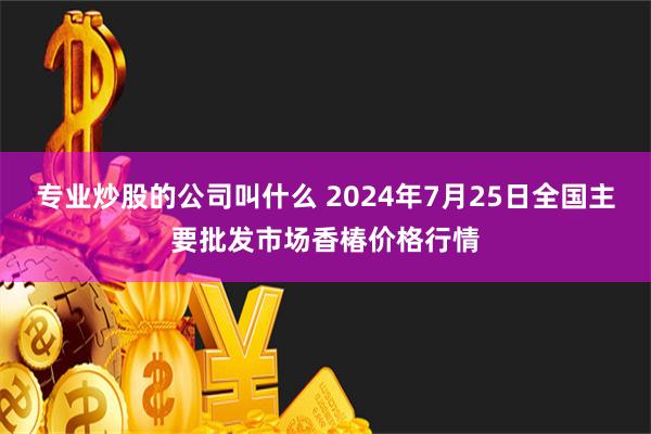 专业炒股的公司叫什么 2024年7月25日全国主要批发市场香椿价格行情