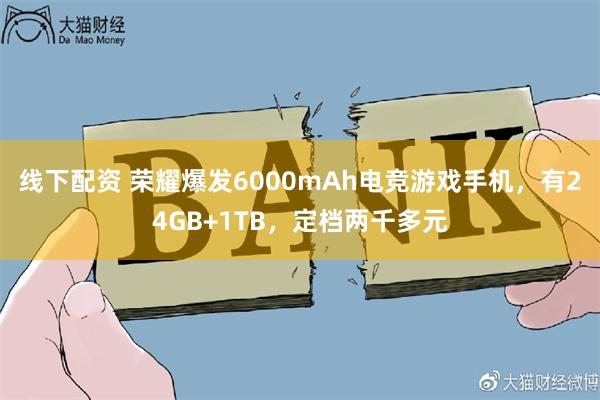 线下配资 荣耀爆发6000mAh电竞游戏手机，有24GB+1TB，定档两千多元