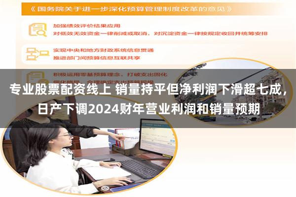 专业股票配资线上 销量持平但净利润下滑超七成，日产下调2024财年营业利润和销量预期