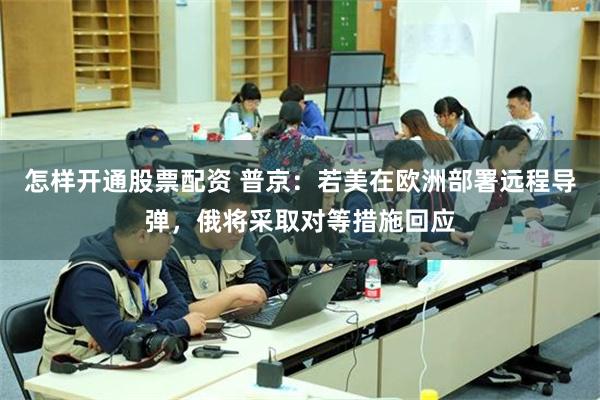 怎样开通股票配资 普京：若美在欧洲部署远程导弹，俄将采取对等措施回应