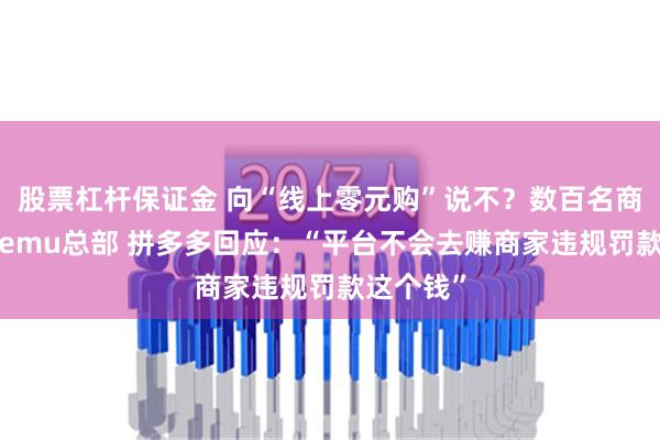 股票杠杆保证金 向“线上零元购”说不？数百名商家聚集Temu总部 拼多多回应：“平台不会去赚商家违规罚款这个钱”