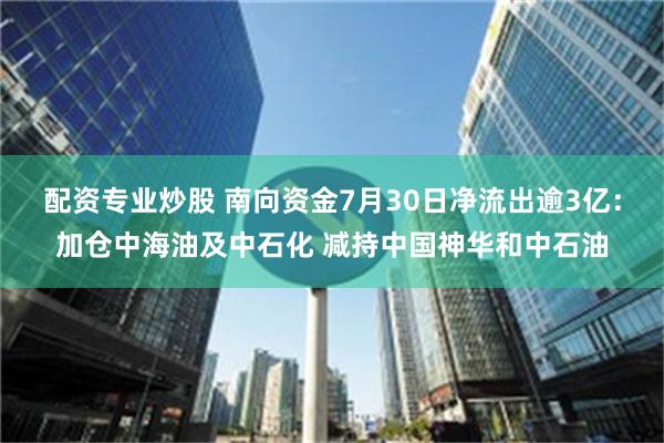 配资专业炒股 南向资金7月30日净流出逾3亿：加仓中海油及中石化 减持中国神华和中石油