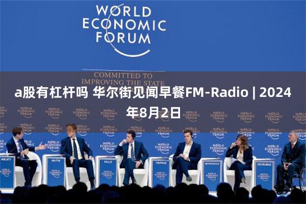 a股有杠杆吗 华尔街见闻早餐FM-Radio | 2024年8月2日