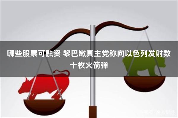 哪些股票可融资 黎巴嫩真主党称向以色列发射数十枚火箭弹