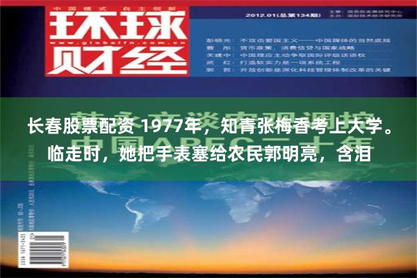 长春股票配资 1977年，知青张梅香考上大学。临走时，她把手表塞给农民郭明亮，含泪