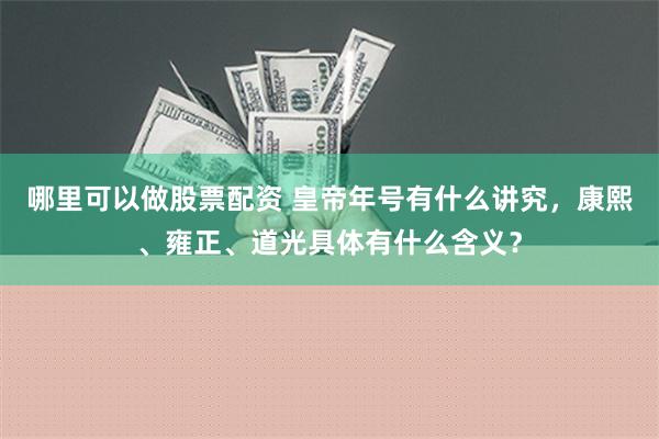 哪里可以做股票配资 皇帝年号有什么讲究，康熙、雍正、道光具体有什么含义？