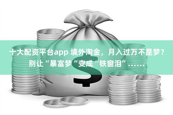 十大配资平台app 境外淘金，月入过万不是梦？别让“暴富梦“变成“铁窗泪”……