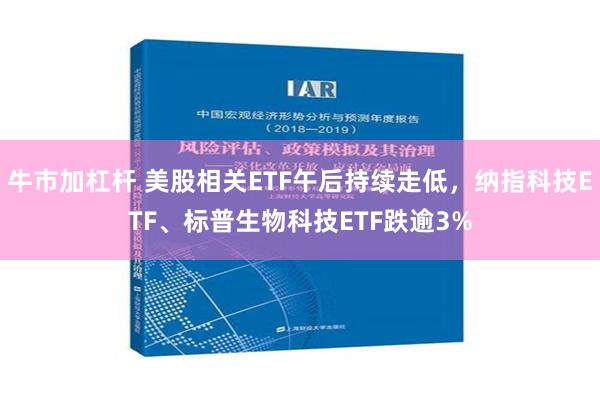 牛市加杠杆 美股相关ETF午后持续走低，纳指科技ETF、标普生物科技ETF跌逾3%