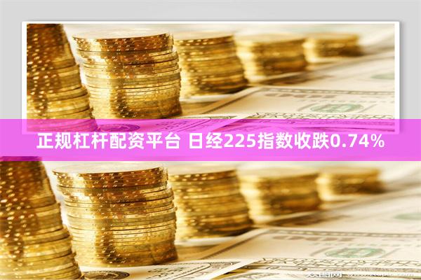 正规杠杆配资平台 日经225指数收跌0.74%