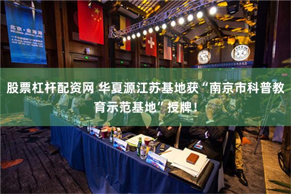 股票杠杆配资网 华夏源江苏基地获“南京市科普教育示范基地”授牌！