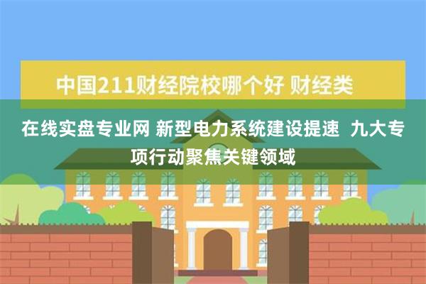 在线实盘专业网 新型电力系统建设提速  九大专项行动聚焦关键领域