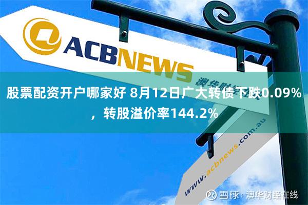 股票配资开户哪家好 8月12日广大转债下跌0.09%，转股溢价率144.2%