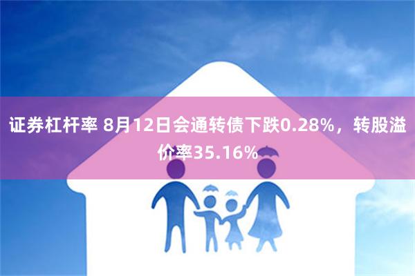 证券杠杆率 8月12日会通转债下跌0.28%，转股溢价率35.16%