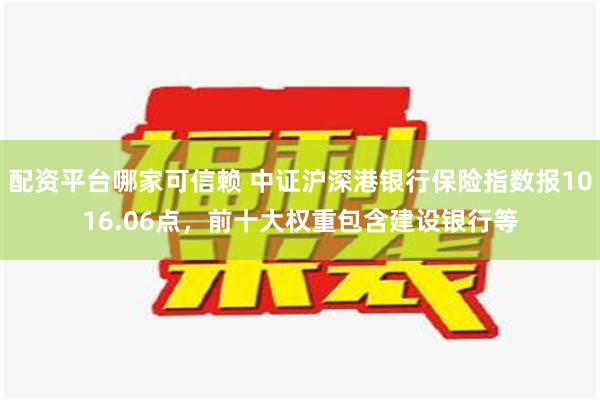 配资平台哪家可信赖 中证沪深港银行保险指数报1016.06点，前十大权重包含建设银行等