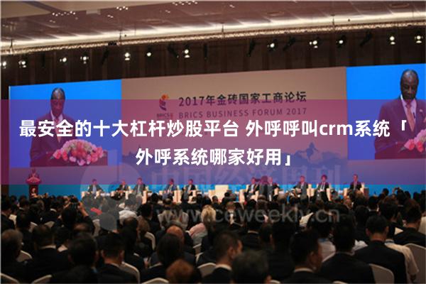 最安全的十大杠杆炒股平台 外呼呼叫crm系统「外呼系统哪家好用」