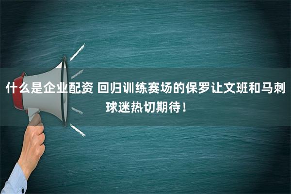 什么是企业配资 回归训练赛场的保罗让文班和马刺球迷热切期待！