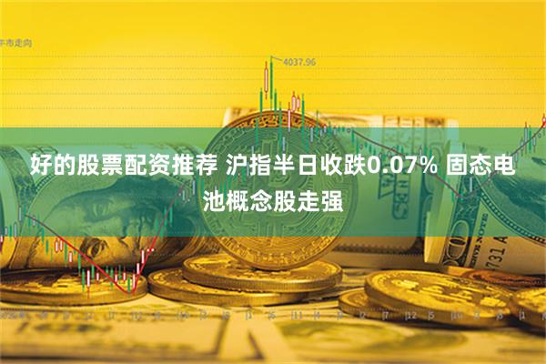 好的股票配资推荐 沪指半日收跌0.07% 固态电池概念股走强