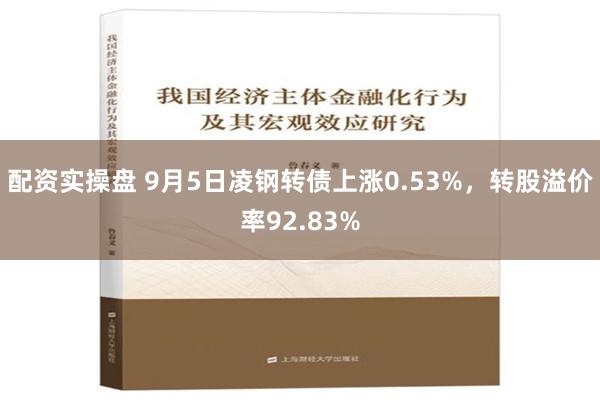 配资实操盘 9月5日凌钢转债上涨0.53%，转股溢价率92.83%