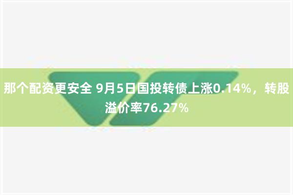 那个配资更安全 9月5日国投转债上涨0.14%，转股溢价率76.27%