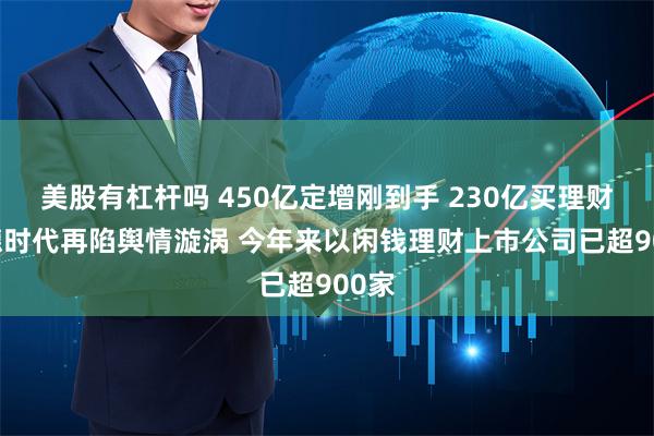 美股有杠杆吗 450亿定增刚到手 230亿买理财 宁德时代再陷舆情漩涡 今年来以闲钱理财上市公司已超900家