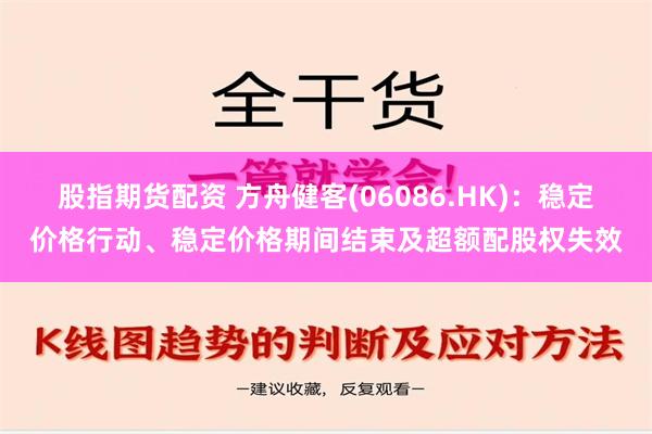 股指期货配资 方舟健客(06086.HK)：稳定价格行动、稳定价格期间结束及超额配股权失效