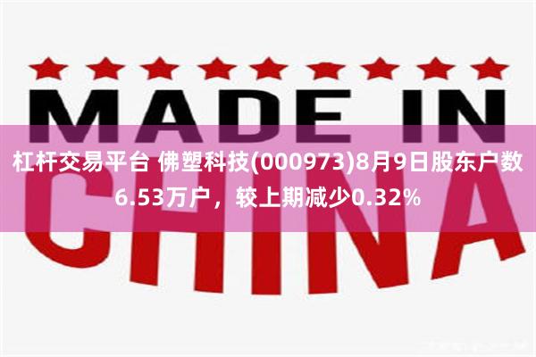 杠杆交易平台 佛塑科技(000973)8月9日股东户数6.53万户，较上期减少0.32%