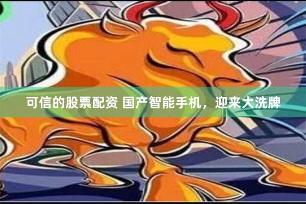 可信的股票配资 国产智能手机，迎来大洗牌