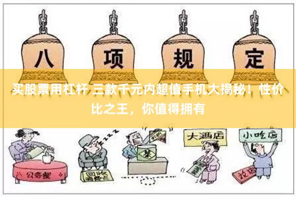 买股票用杠杆 三款千元内超值手机大揭秘！性价比之王，你值得拥有