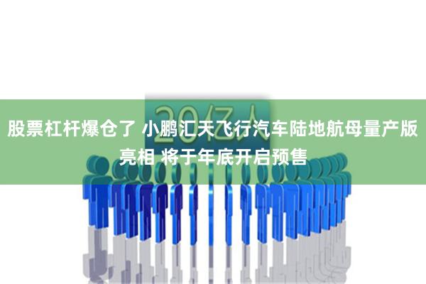 股票杠杆爆仓了 小鹏汇天飞行汽车陆地航母量产版亮相 将于年底开启预售