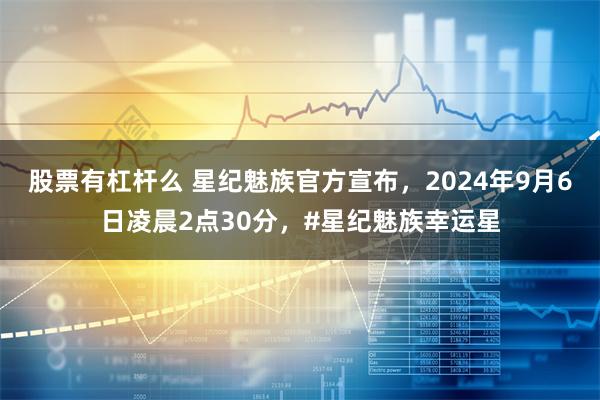 股票有杠杆么 星纪魅族官方宣布，2024年9月6日凌晨2点30分，#星纪魅族幸运星