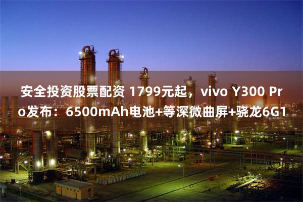 安全投资股票配资 1799元起，vivo Y300 Pro发布：6500mAh电池+等深微曲屏+骁龙6G1