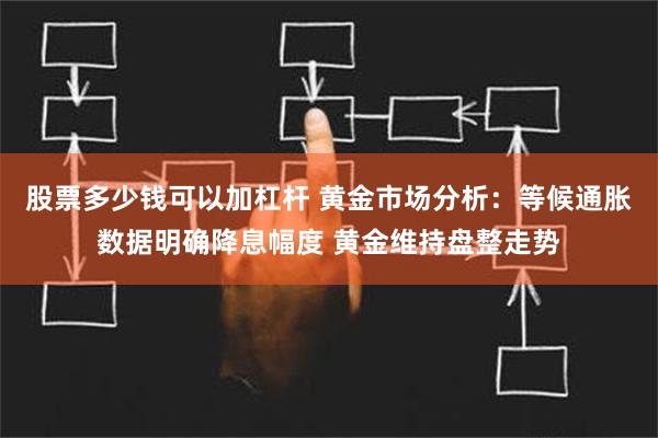 股票多少钱可以加杠杆 黄金市场分析：等候通胀数据明确降息幅度 黄金维持盘整走势