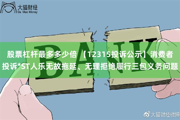 股票杠杆最多多少倍 【12315投诉公示】消费者投诉*ST人乐无故拖延、无理拒绝履行三包义务问题