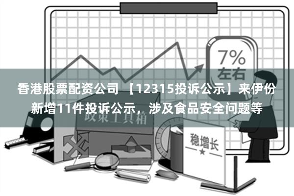 香港股票配资公司 【12315投诉公示】来伊份新增11件投诉公示，涉及食品安全问题等