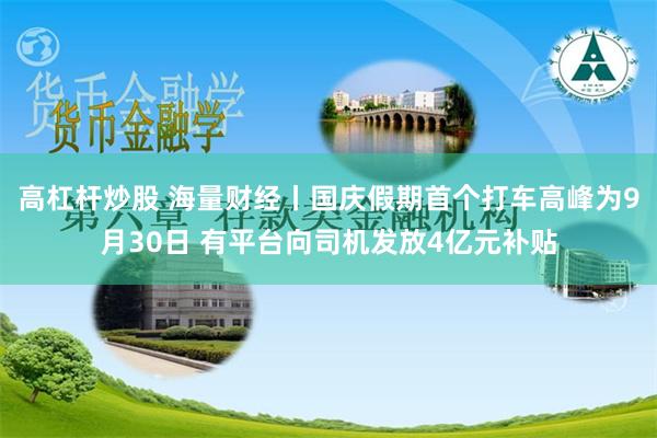 高杠杆炒股 海量财经丨国庆假期首个打车高峰为9月30日 有平台向司机发放4亿元补贴