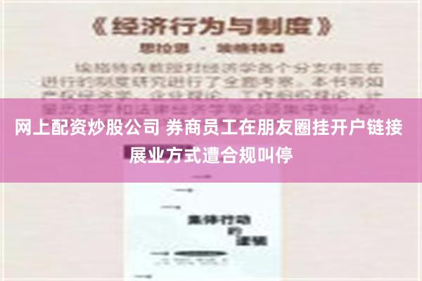 网上配资炒股公司 券商员工在朋友圈挂开户链接 展业方式遭合规叫停