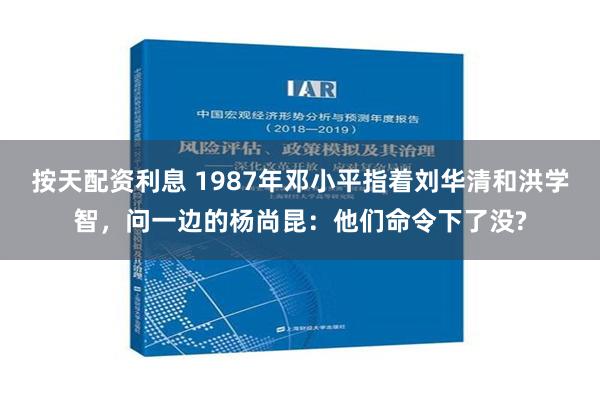 按天配资利息 1987年邓小平指着刘华清和洪学智，问一边的杨尚昆：他们命令下了没?