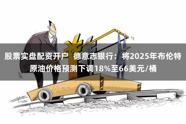 股票实盘配资开户  德意志银行：将2025年布伦特原油价格预测下调18%至66美元/桶