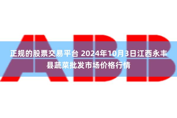 正规的股票交易平台 2024年10月3日江西永丰县蔬菜批发市场价格行情