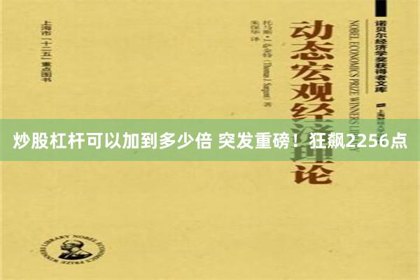 炒股杠杆可以加到多少倍 突发重磅！狂飙2256点