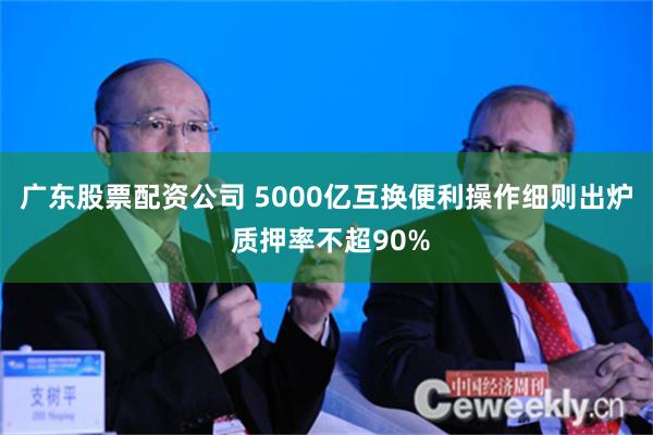 广东股票配资公司 5000亿互换便利操作细则出炉 质押率不超90%